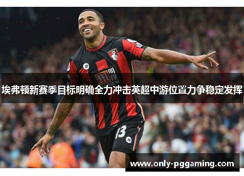 埃弗顿新赛季目标明确全力冲击英超中游位置力争稳定发挥