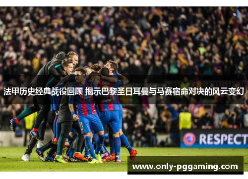 法甲历史经典战役回顾 揭示巴黎圣日耳曼与马赛宿命对决的风云变幻