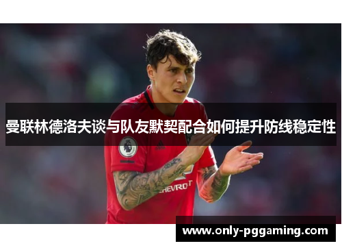 曼联林德洛夫谈与队友默契配合如何提升防线稳定性