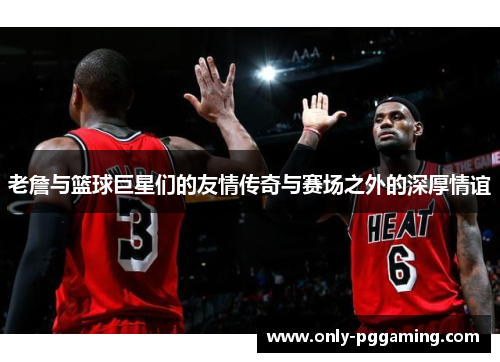 老詹与篮球巨星们的友情传奇与赛场之外的深厚情谊