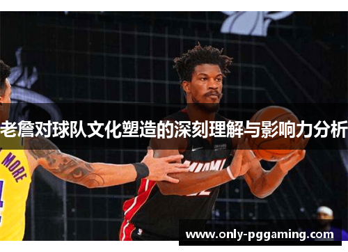 老詹对球队文化塑造的深刻理解与影响力分析