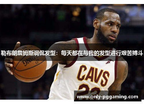 勒布朗詹姆斯调侃发型：每天都在与我的发型进行艰苦搏斗