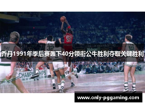 乔丹1991年季后赛轰下40分领衔公牛胜利夺取关键胜利
