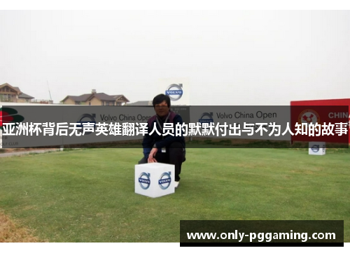 亚洲杯背后无声英雄翻译人员的默默付出与不为人知的故事