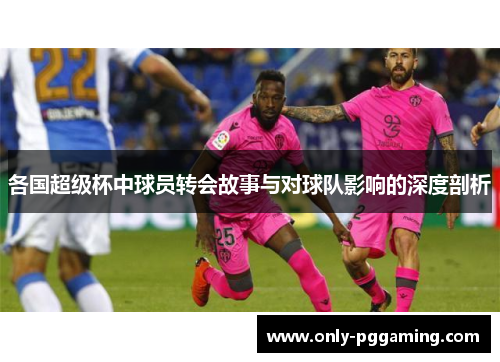 各国超级杯中球员转会故事与对球队影响的深度剖析
