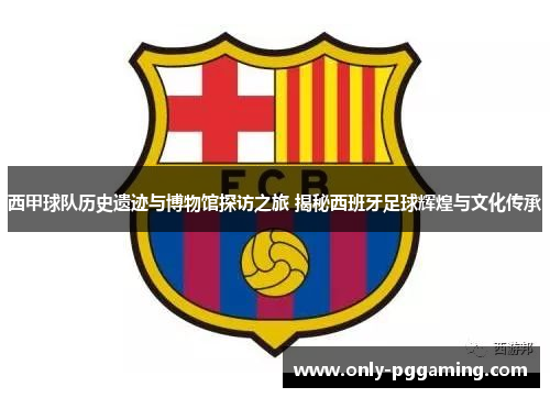 西甲球队历史遗迹与博物馆探访之旅 揭秘西班牙足球辉煌与文化传承