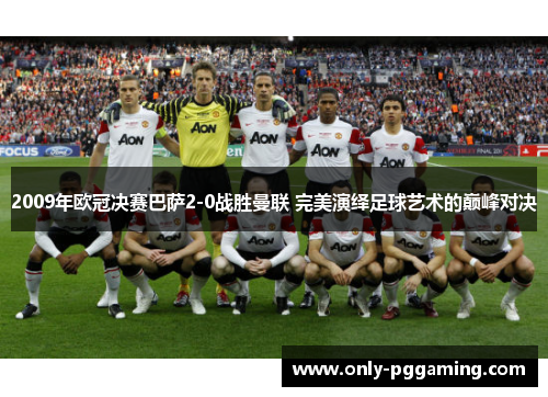 2009年欧冠决赛巴萨2-0战胜曼联 完美演绎足球艺术的巅峰对决