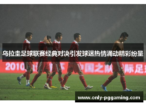 乌拉圭足球联赛经典对决引发球迷热情涌动精彩纷呈