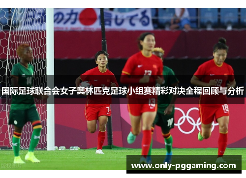 国际足球联合会女子奥林匹克足球小组赛精彩对决全程回顾与分析