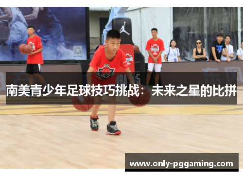 南美青少年足球技巧挑战：未来之星的比拼
