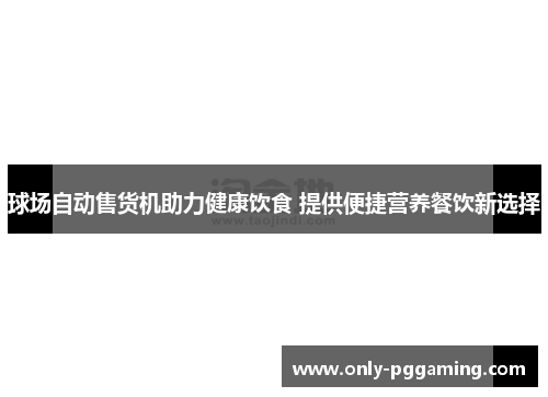 球场自动售货机助力健康饮食 提供便捷营养餐饮新选择