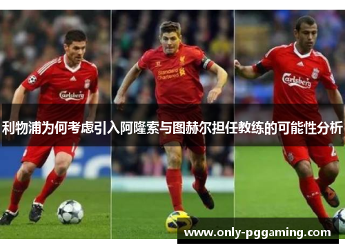 利物浦为何考虑引入阿隆索与图赫尔担任教练的可能性分析