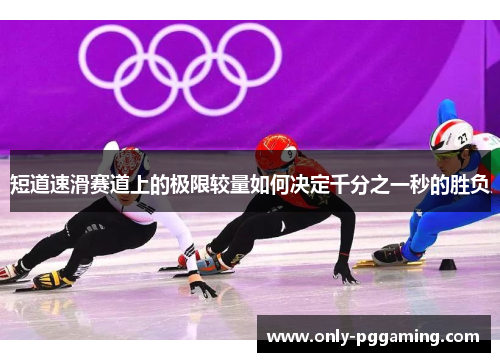 短道速滑赛道上的极限较量如何决定千分之一秒的胜负