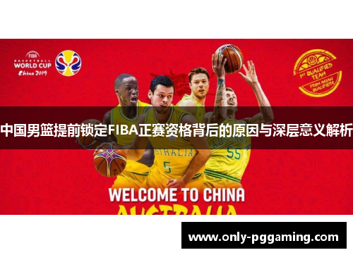 中国男篮提前锁定FIBA正赛资格背后的原因与深层意义解析