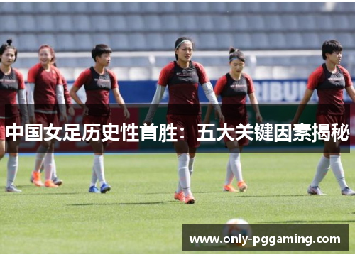 中国女足历史性首胜：五大关键因素揭秘