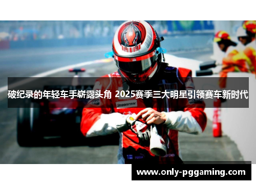破纪录的年轻车手崭露头角 2025赛季三大明星引领赛车新时代