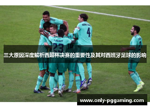 三大原因深度解析西超杯决赛的重要性及其对西班牙足球的影响
