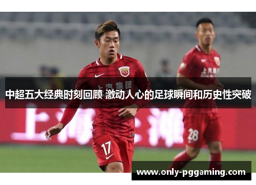 中超五大经典时刻回顾 激动人心的足球瞬间和历史性突破