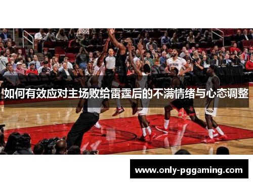 如何有效应对主场败给雷霆后的不满情绪与心态调整
