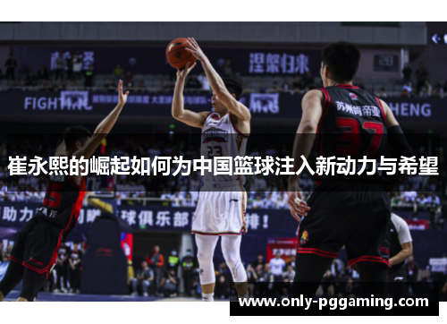 崔永熙的崛起如何为中国篮球注入新动力与希望