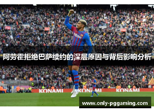 阿劳霍拒绝巴萨续约的深层原因与背后影响分析
