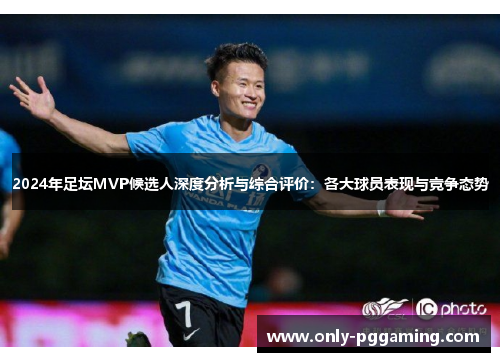 2024年足坛MVP候选人深度分析与综合评价:各大球员表现与竞争态势
