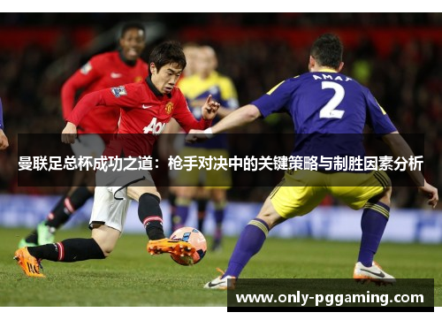 曼联足总杯成功之道:枪手对决中的关键策略与制胜因素分析