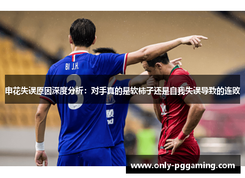 申花失误原因深度分析:对手真的是软柿子还是自我失误导致的连败