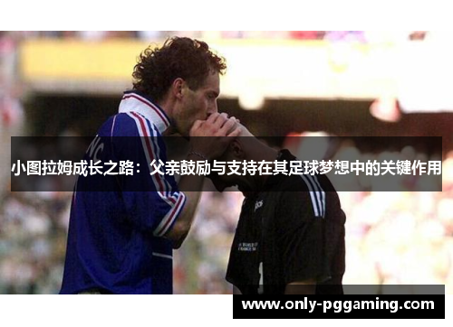 小图拉姆成长之路:父亲鼓励与支持在其足球梦想中的关键作用