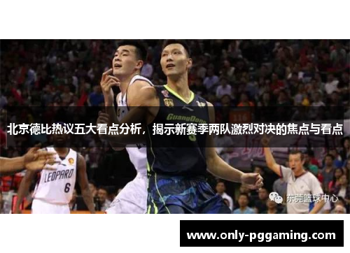 北京德比热议五大看点分析,揭示新赛季两队激烈对决的焦点与看点