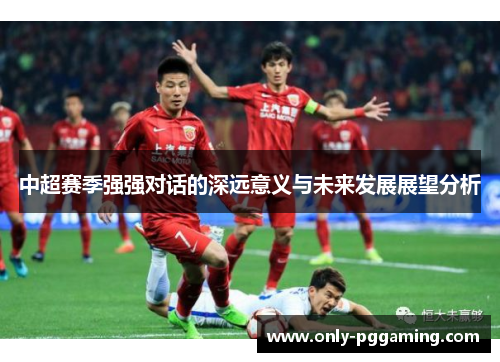中超赛季强强对话的深远意义与未来发展展望分析