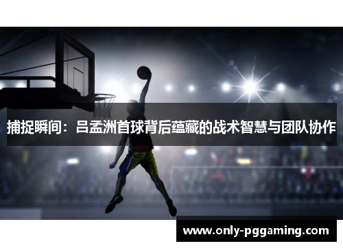 捕捉瞬间:吕孟洲首球背后蕴藏的战术智慧与团队协作