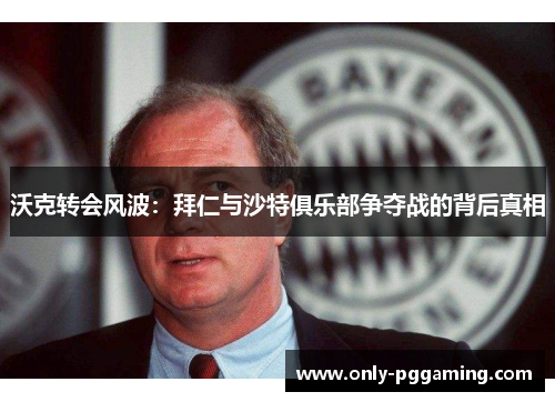 沃克转会风波:拜仁与沙特俱乐部争夺战的背后真相