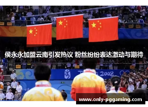 侯永永加盟云南引发热议 粉丝纷纷表达激动与期待