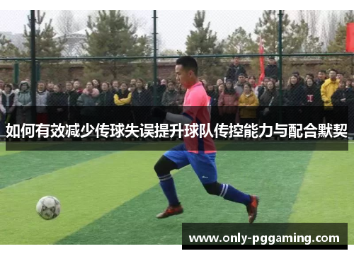 如何有效减少传球失误提升球队传控能力与配合默契