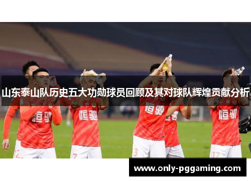 山东泰山队历史五大功勋球员回顾及其对球队辉煌贡献分析