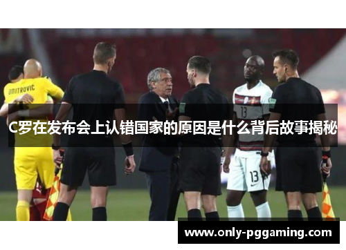 C罗在发布会上认错国家的原因是什么背后故事揭秘