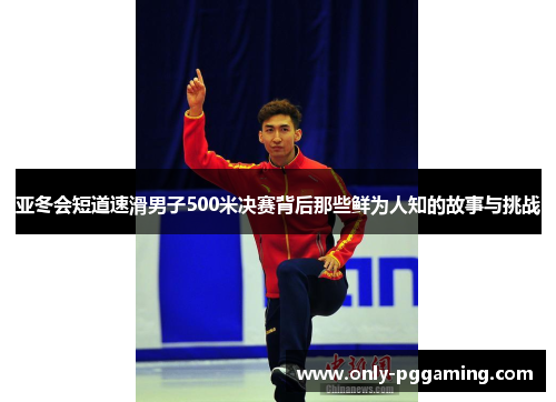 亚冬会短道速滑男子500米决赛背后那些鲜为人知的故事与挑战