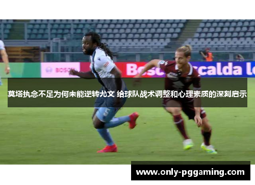 莫塔执念不足为何未能逆转尤文 给球队战术调整和心理素质的深刻启示