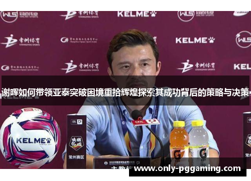 谢晖如何带领亚泰突破困境重拾辉煌探索其成功背后的策略与决策