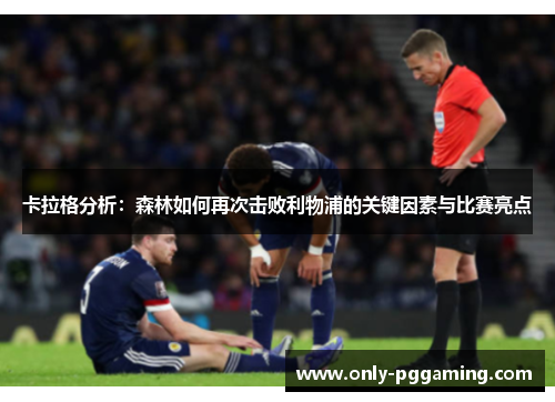 卡拉格分析:森林如何再次击败利物浦的关键因素与比赛亮点