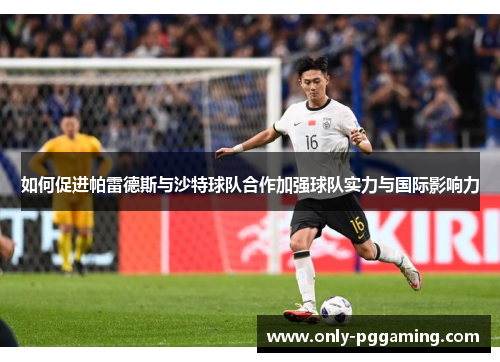 如何促进帕雷德斯与沙特球队合作加强球队实力与国际影响力