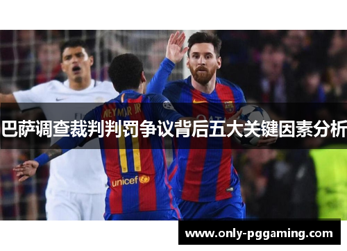 巴萨调查裁判判罚争议背后五大关键因素分析