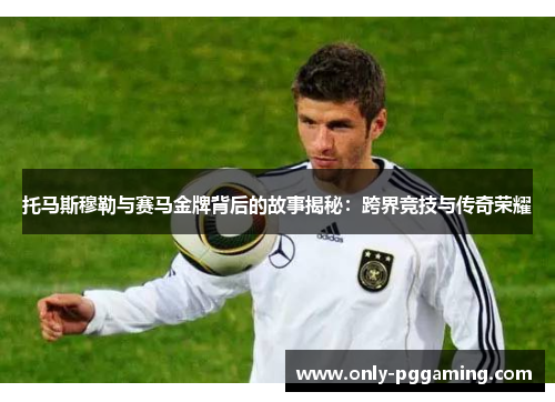 托马斯穆勒与赛马金牌背后的故事揭秘：跨界竞技与传奇荣耀