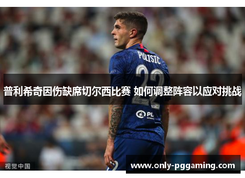 普利希奇因伤缺席切尔西比赛 如何调整阵容以应对挑战