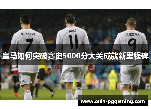 皇马如何突破赛史5000分大关成就新里程碑