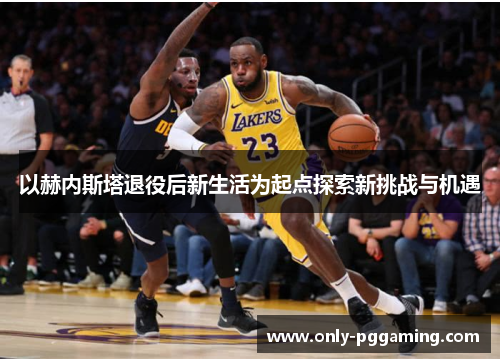 以赫内斯塔退役后新生活为起点探索新挑战与机遇