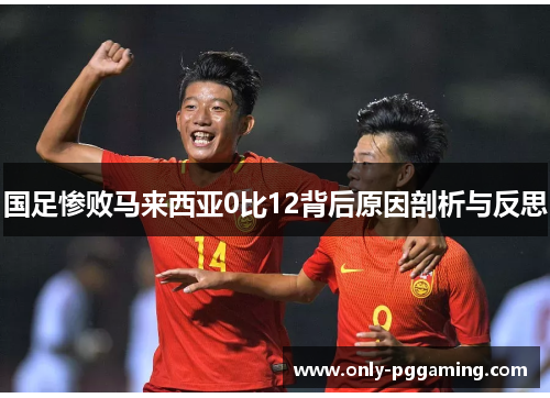 国足惨败马来西亚0比12背后原因剖析与反思