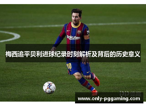 梅西追平贝利进球纪录时刻解析及背后的历史意义