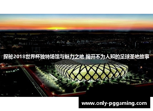 探秘2018世界杯独特场馆与魅力之地 揭开不为人知的足球圣地故事